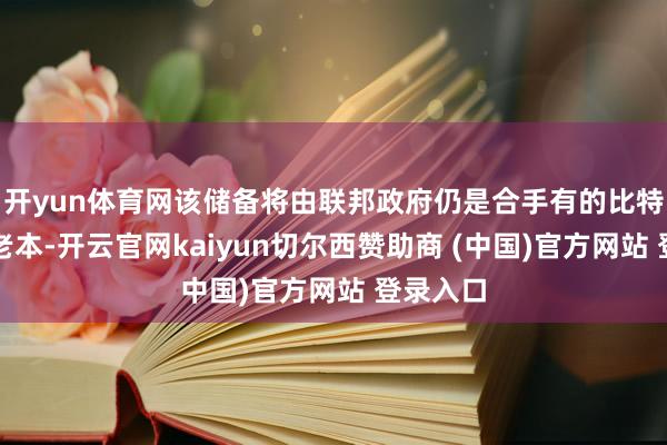 开yun体育网该储备将由联邦政府仍是合手有的比特币四肢老本-开云官网kaiyun切尔西赞助商 (中国)官方网站 登录入口