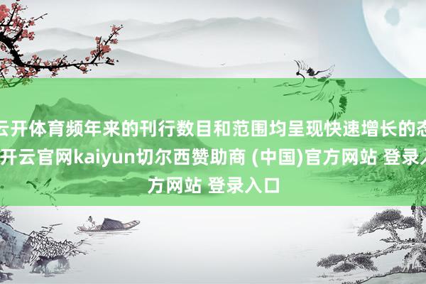 云开体育频年来的刊行数目和范围均呈现快速增长的态势-开云官网kaiyun切尔西赞助商 (中国)官方网站 登录入口