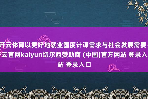 开云体育以更好地就业国度计谋需求与社会发展需要-开云官网kaiyun切尔西赞助商 (中国)官方网站 登录入口