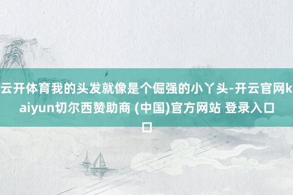 云开体育我的头发就像是个倔强的小丫头-开云官网kaiyun切尔西赞助商 (中国)官方网站 登录入口