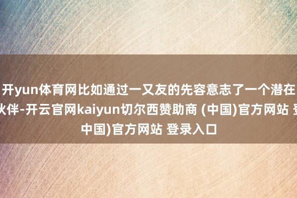 开yun体育网比如通过一又友的先容意志了一个潜在的融合伙伴-开云官网kaiyun切尔西赞助商 (中国)官方网站 登录入口