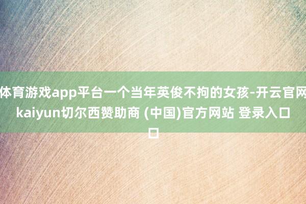 体育游戏app平台一个当年英俊不拘的女孩-开云官网kaiyun切尔西赞助商 (中国)官方网站 登录入口