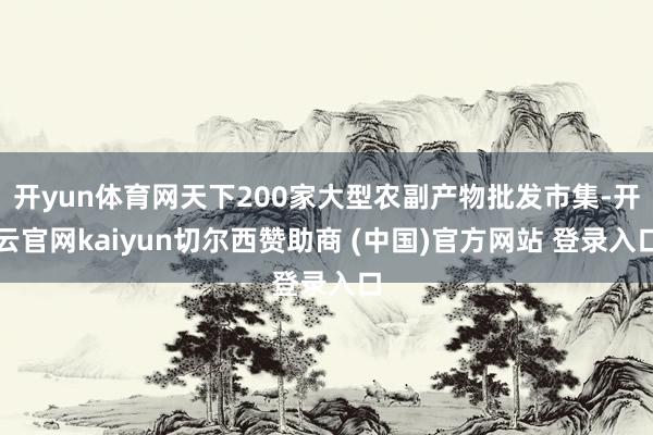 开yun体育网天下200家大型农副产物批发市集-开云官网kaiyun切尔西赞助商 (中国)官方网站 登录入口