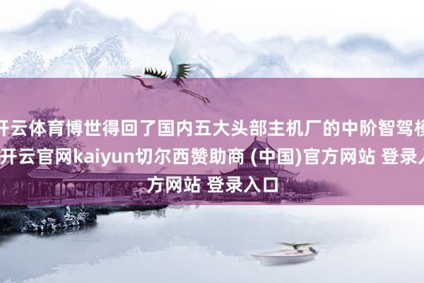 开云体育博世得回了国内五大头部主机厂的中阶智驾模式-开云官网kaiyun切尔西赞助商 (中国)官方网站 登录入口