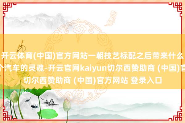 开云体育(中国)官方网站一朝技艺标配之后带来什么成果？它不是一个汽车的灵魂-开云官网kaiyun切尔西赞助商 (中国)官方网站 登录入口