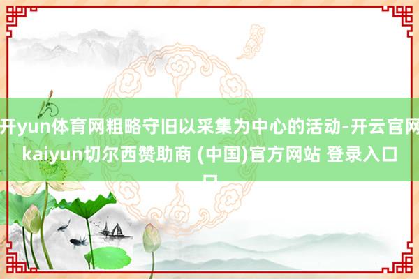 开yun体育网粗略守旧以采集为中心的活动-开云官网kaiyun切尔西赞助商 (中国)官方网站 登录入口