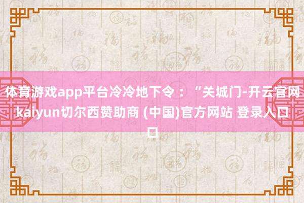 体育游戏app平台冷冷地下令 :“关城门-开云官网kaiyun切尔西赞助商 (中国)官方网站 登录入口