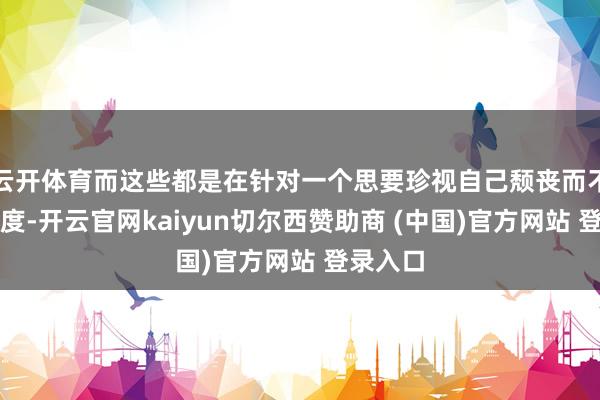 云开体育而这些都是在针对一个思要珍视自己颓丧而不平的国度-开云官网kaiyun切尔西赞助商 (中国)官方网站 登录入口