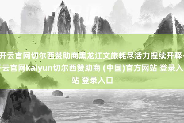 开云官网切尔西赞助商黑龙江文旅耗尽活力捏续开释-开云官网kaiyun切尔西赞助商 (中国)官方网站 登录入口