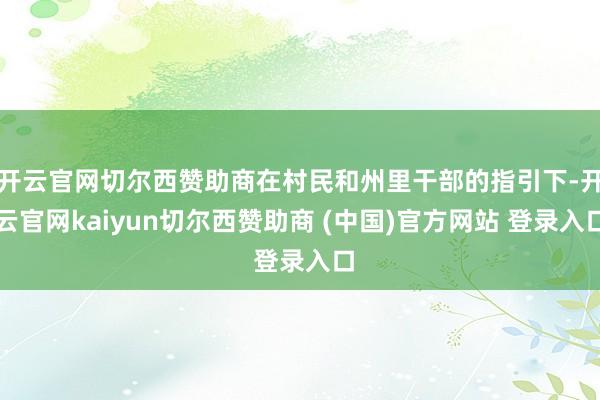 开云官网切尔西赞助商在村民和州里干部的指引下-开云官网kaiyun切尔西赞助商 (中国)官方网站 登录入口