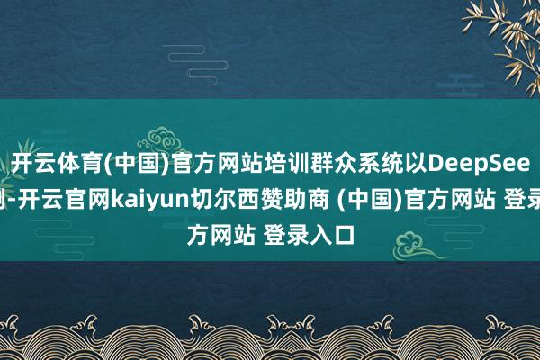 开云体育(中国)官方网站培训群众系统以DeepSeek为例-开云官网kaiyun切尔西赞助商 (中国)官方网站 登录入口