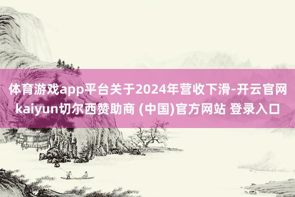 体育游戏app平台　　关于2024年营收下滑-开云官网kaiyun切尔西赞助商 (中国)官方网站 登录入口