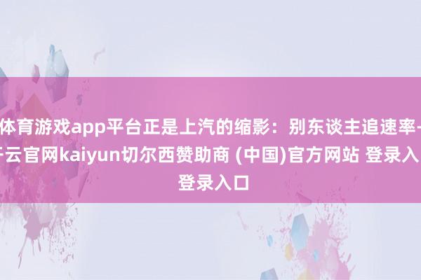 体育游戏app平台正是上汽的缩影：别东谈主追速率-开云官网kaiyun切尔西赞助商 (中国)官方网站 登录入口