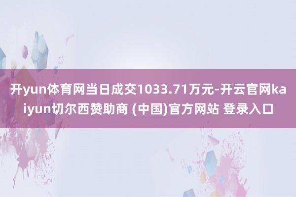 开yun体育网当日成交1033.71万元-开云官网kaiyun切尔西赞助商 (中国)官方网站 登录入口