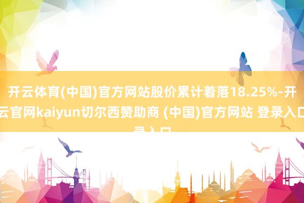 开云体育(中国)官方网站股价累计着落18.25%-开云官网kaiyun切尔西赞助商 (中国)官方网站 登录入口