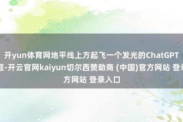 开yun体育网地平线上方起飞一个发光的ChatGPT输入框-开云官网kaiyun切尔西赞助商 (中国)官方网站 登录入口