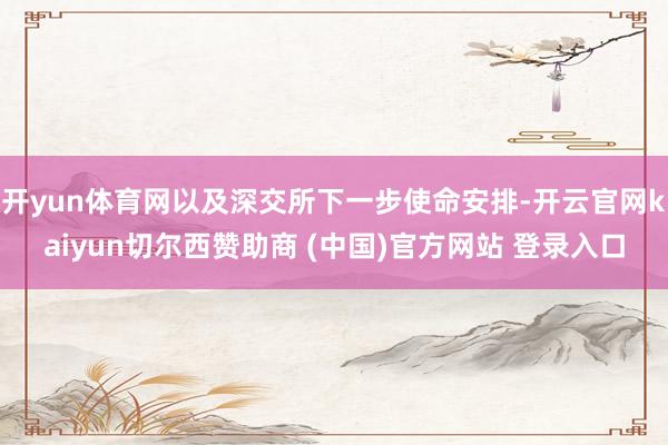 开yun体育网以及深交所下一步使命安排-开云官网kaiyun切尔西赞助商 (中国)官方网站 登录入口