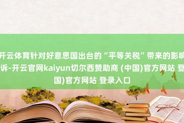 开云体育针对好意思国出台的“平等关税”带来的影响作出陈诉-开云官网kaiyun切尔西赞助商 (中国)官方网站 登录入口