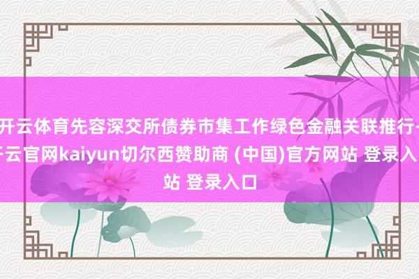 开云体育先容深交所债券市集工作绿色金融关联推行-开云官网kaiyun切尔西赞助商 (中国)官方网站 登录入口