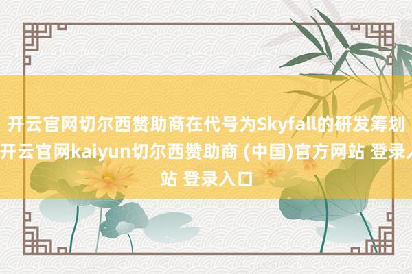 开云官网切尔西赞助商在代号为Skyfall的研发筹划中-开云官网kaiyun切尔西赞助商 (中国)官方网站 登录入口