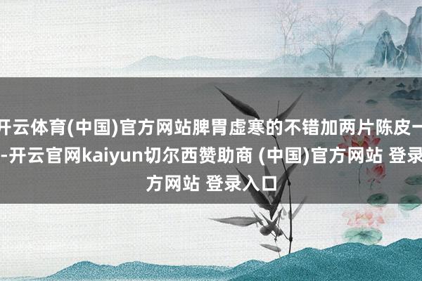 开云体育(中国)官方网站脾胃虚寒的不错加两片陈皮一皆蒸-开云官网kaiyun切尔西赞助商 (中国)官方网站 登录入口