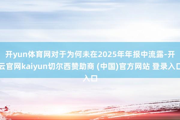 开yun体育网　　对于为何未在2025年年报中流露-开云官网kaiyun切尔西赞助商 (中国)官方网站 登录入口