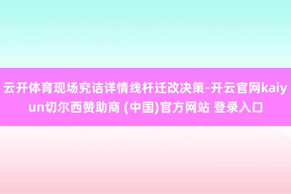 云开体育现场究诘详情线杆迁改决策-开云官网kaiyun切尔西赞助商 (中国)官方网站 登录入口