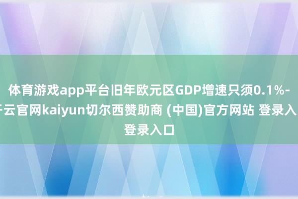 体育游戏app平台旧年欧元区GDP增速只须0.1%-开云官网kaiyun切尔西赞助商 (中国)官方网站 登录入口