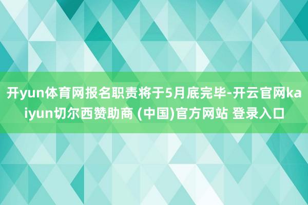 开yun体育网报名职责将于5月底完毕-开云官网kaiyun切尔西赞助商 (中国)官方网站 登录入口