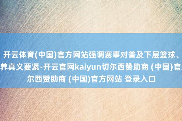 开云体育(中国)官方网站强调赛事对普及下层篮球、进步全民形体修养真义要紧-开云官网kaiyun切尔西赞助商 (中国)官方网站 登录入口