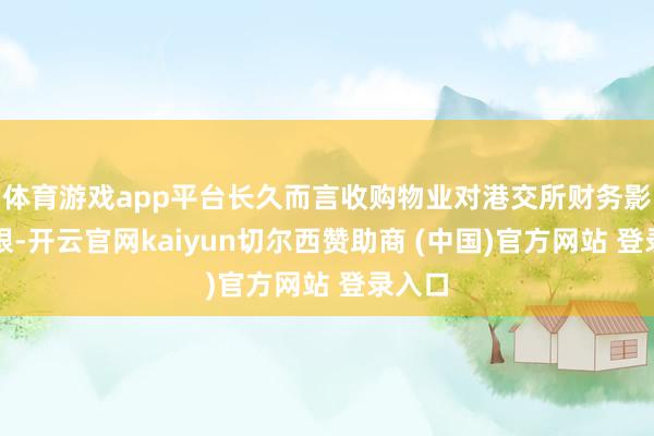 体育游戏app平台长久而言收购物业对港交所财务影响有限-开云官网kaiyun切尔西赞助商 (中国)官方网站 登录入口