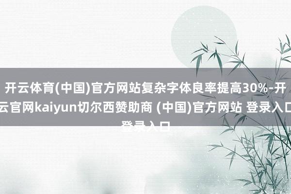 开云体育(中国)官方网站复杂字体良率提高30%-开云官网kaiyun切尔西赞助商 (中国)官方网站 登录入口