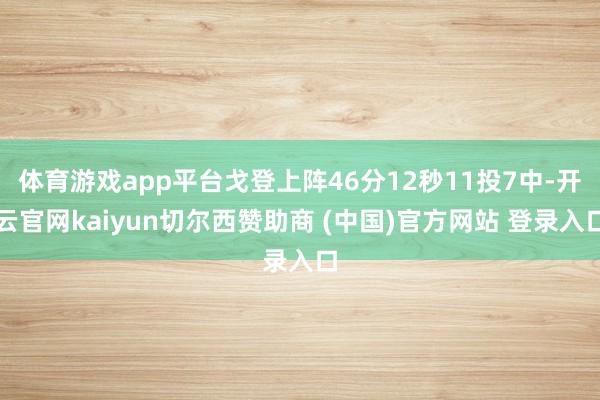 体育游戏app平台戈登上阵46分12秒11投7中-开云官网kaiyun切尔西赞助商 (中国)官方网站 登录入口