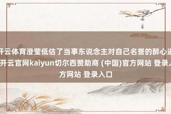 开云体育澄莹低估了当事东说念主对自己名誉的醉心进度-开云官网kaiyun切尔西赞助商 (中国)官方网站 登录入口