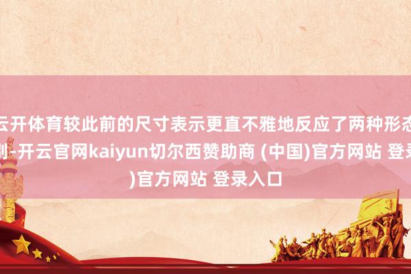 云开体育较此前的尺寸表示更直不雅地反应了两种形态的各别-开云官网kaiyun切尔西赞助商 (中国)官方网站 登录入口