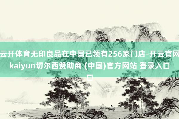 云开体育无印良品在中国已领有256家门店-开云官网kaiyun切尔西赞助商 (中国)官方网站 登录入口