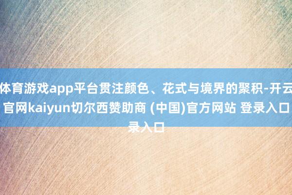 体育游戏app平台贯注颜色、花式与境界的聚积-开云官网kaiyun切尔西赞助商 (中国)官方网站 登录入口