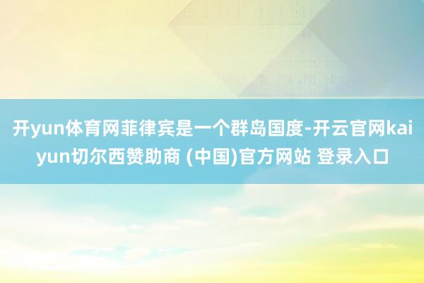 开yun体育网菲律宾是一个群岛国度-开云官网kaiyun切尔西赞助商 (中国)官方网站 登录入口