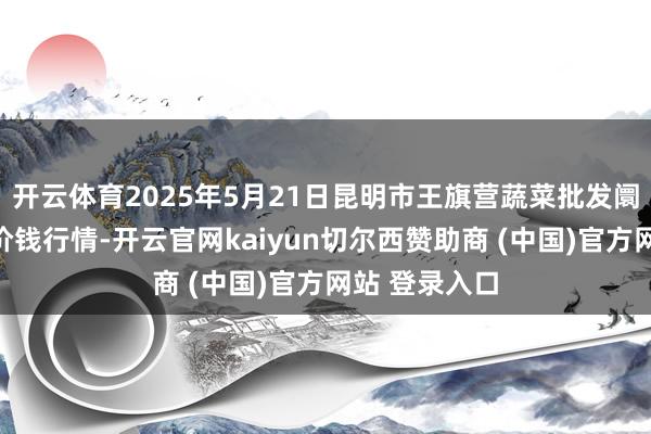 开云体育2025年5月21日昆明市王旗营蔬菜批发阛阓有限公司价钱行情-开云官网kaiyun切尔西赞助商 (中国)官方网站 登录入口