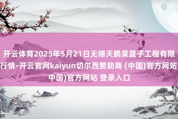 开云体育2025年5月21日无锡天鹏菜篮子工程有限公司价钱行情-开云官网kaiyun切尔西赞助商 (中国)官方网站 登录入口