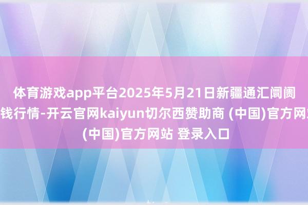 体育游戏app平台2025年5月21日新疆通汇阛阓有限公司价钱行情-开云官网kaiyun切尔西赞助商 (中国)官方网站 登录入口
