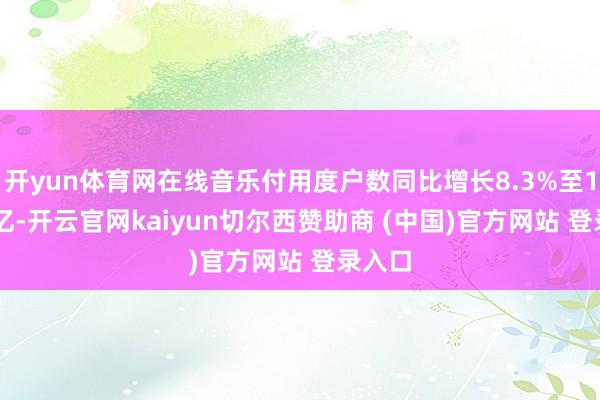 开yun体育网在线音乐付用度户数同比增长8.3%至1.229亿-开云官网kaiyun切尔西赞助商 (中国)官方网站 登录入口