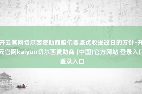 开云官网切尔西赞助商咱们要坚贞收拢改日的方针-开云官网kaiyun切尔西赞助商 (中国)官方网站 登录入口