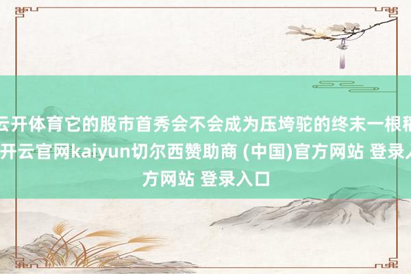 云开体育它的股市首秀会不会成为压垮驼的终末一根稻草-开云官网kaiyun切尔西赞助商 (中国)官方网站 登录入口