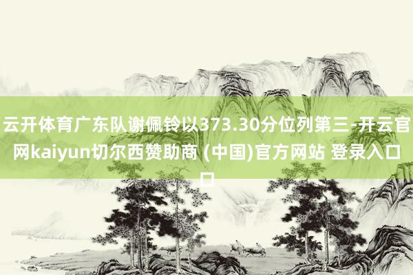 云开体育广东队谢佩铃以373.30分位列第三-开云官网kaiyun切尔西赞助商 (中国)官方网站 登录入口