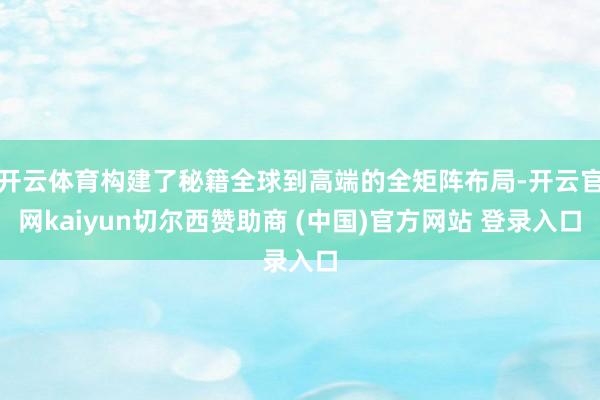 开云体育构建了秘籍全球到高端的全矩阵布局-开云官网kaiyun切尔西赞助商 (中国)官方网站 登录入口