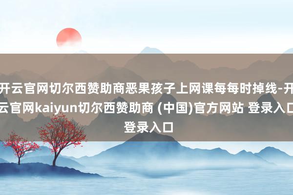 开云官网切尔西赞助商恶果孩子上网课每每时掉线-开云官网kaiyun切尔西赞助商 (中国)官方网站 登录入口
