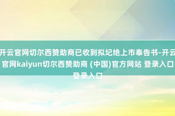 开云官网切尔西赞助商已收到拟圮绝上市奉告书-开云官网kaiyun切尔西赞助商 (中国)官方网站 登录入口