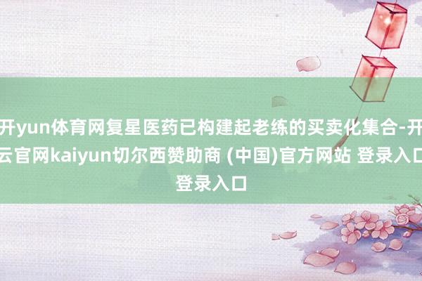 开yun体育网复星医药已构建起老练的买卖化集合-开云官网kaiyun切尔西赞助商 (中国)官方网站 登录入口