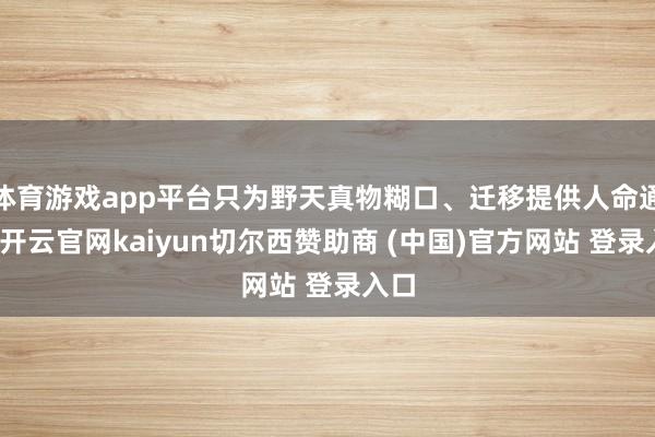 体育游戏app平台只为野天真物糊口、迁移提供人命通谈-开云官网kaiyun切尔西赞助商 (中国)官方网站 登录入口